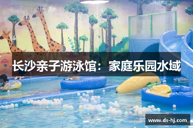 长沙亲子游泳馆：家庭乐园水域