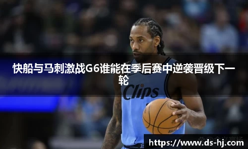 快船与马刺激战G6谁能在季后赛中逆袭晋级下一轮